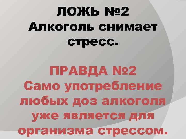 ЛОЖЬ № 2 Алкоголь снимает стресс. ПРАВДА № 2 Само употребление любых доз алкоголя