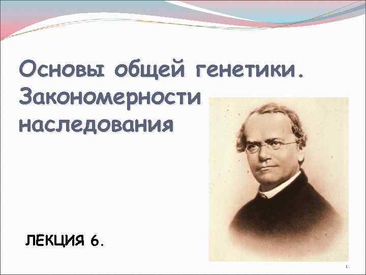 Основы общей генетики. Закономерности наследования ЛЕКЦИЯ 6. 1 