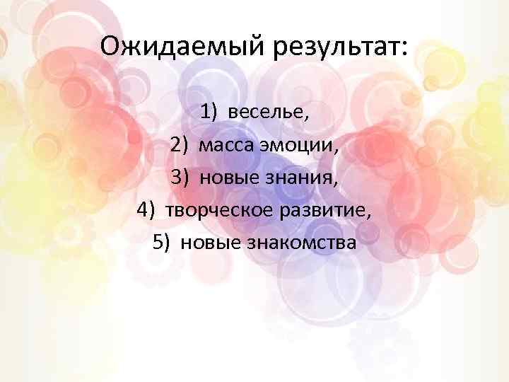 Ожидаемый результат: 1) веселье, 2) масса эмоции, 3) новые знания, 4) творческое развитие, 5)