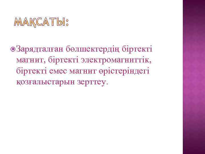  Зарядталған бөлшектердің біртекті магнит, біртекті электромагниттік, біртекті емес магнит өрістеріндегі қозғалыстарын зерттеу. 