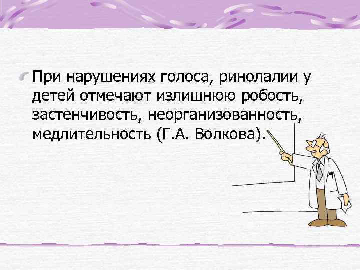 При нарушениях голоса, ринолалии у детей отмечают излишнюю робость, застенчивость, неорганизованность, медлительность (Г. А.