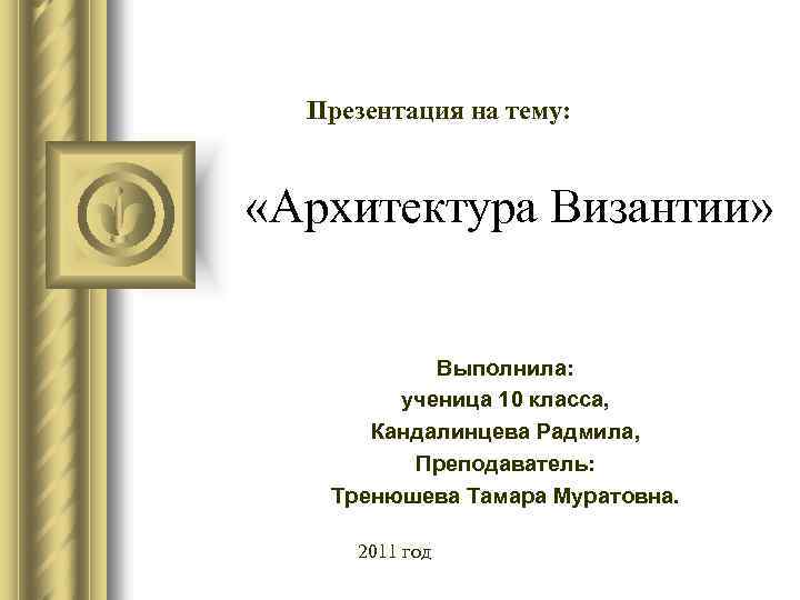 Презентация на тему: «Архитектура Византии» Выполнила: ученица 10 класса, Кандалинцева Радмила, Преподаватель: Тренюшева Тамара