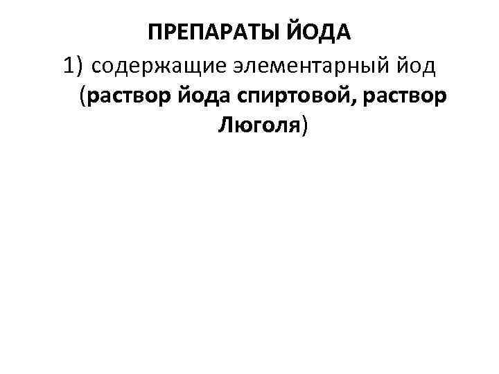 ПРЕПАРАТЫ ЙОДА 1) содержащие элементарный йод (раствор йода спиртовой, раствор Люголя) 