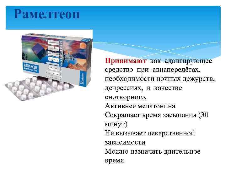 Рамелтеон Принимают как адаптирующее средство при авиаперелётах, необходимости ночных дежурств, депрессиях, в качестве снотворного.