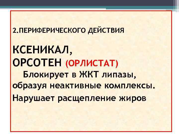 2. ПЕРИФЕРИЧЕСКОГО ДЕЙСТВИЯ КСЕНИКАЛ, ОРСОТЕН (ОРЛИСТАТ) Блокирует в ЖКТ липазы, образуя неактивные комплексы. Нарушает