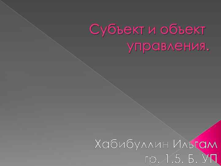 Субъект и объект управления. Хабибуллин Ильгам гр. 1. 5. Б. УП 