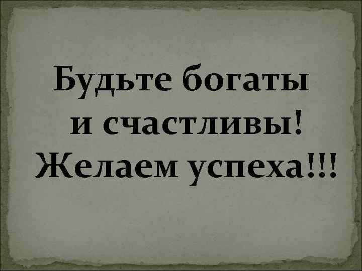 Будьте богаты и счастливы! Желаем успеха!!! 