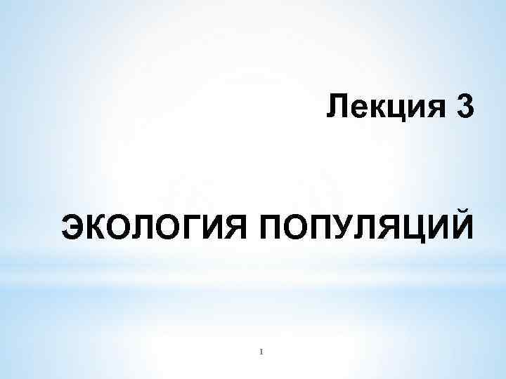 Лекция 3 ЭКОЛОГИЯ ПОПУЛЯЦИЙ 1 