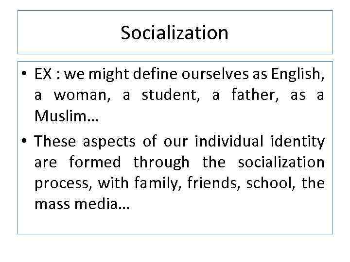 Socialization • EX : we might define ourselves as English, a woman, a student,
