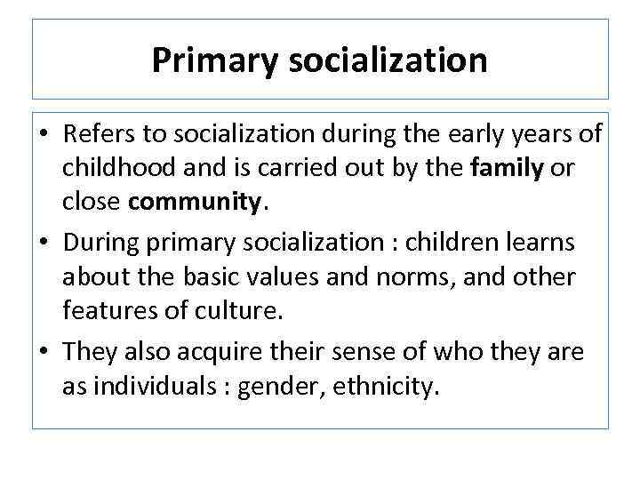 Primary socialization • Refers to socialization during the early years of childhood and is