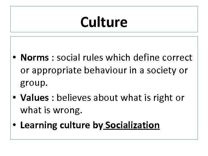 Culture • Norms : social rules which define correct or appropriate behaviour in a