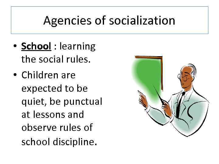 Agencies of socialization • School : learning the social rules. • Children are expected