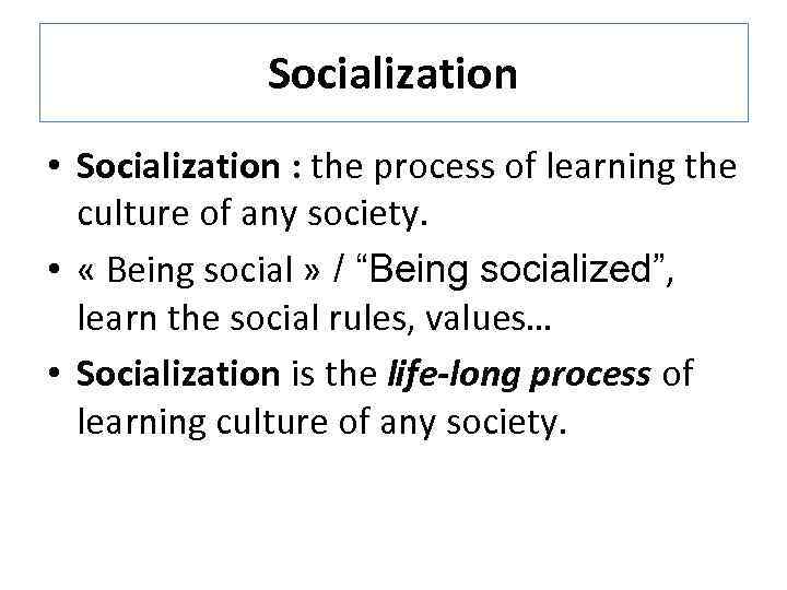 Socialization • Socialization : the process of learning the culture of any society. •