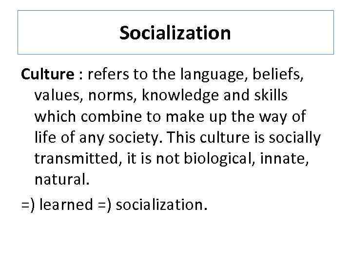 Socialization Culture : refers to the language, beliefs, values, norms, knowledge and skills which
