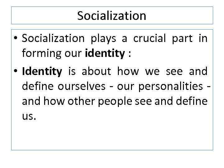 Socialization • Socialization plays a crucial part in forming our identity : • Identity