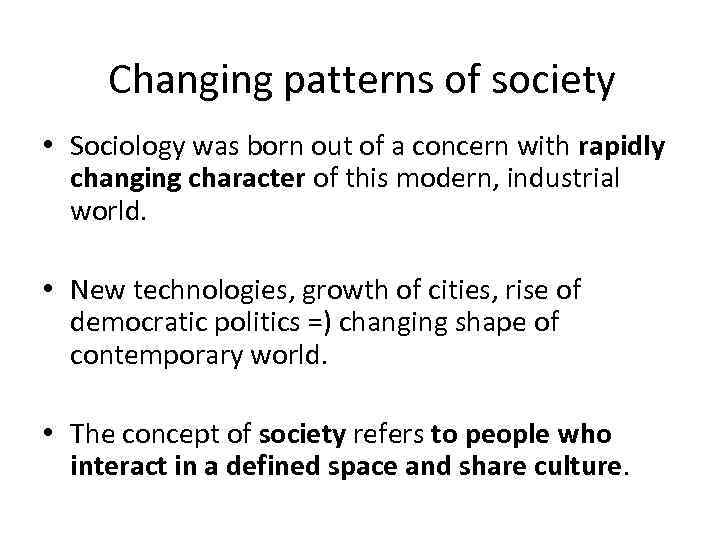 Changing patterns of society • Sociology was born out of a concern with rapidly