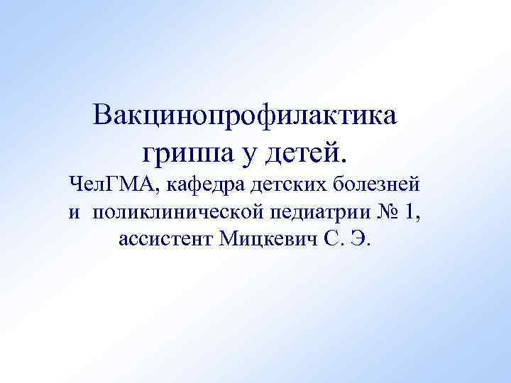 Вакцинопрофилактика гриппа у детей. Чел. ГМА, кафедра детских болезней и поликлинической педиатрии № 1,
