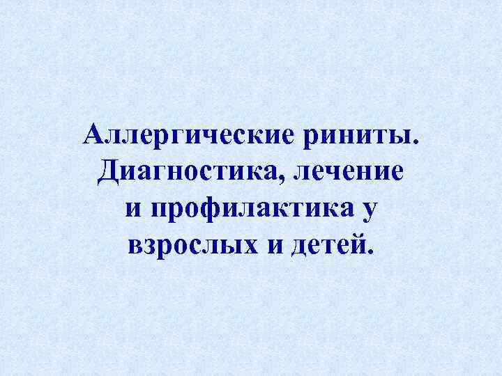 Аллергические риниты. Диагностика, лечение и профилактика у взрослых и детей. 