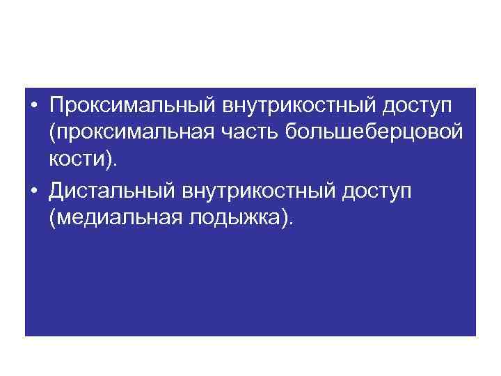 • Проксимальный внутрикостный доступ (проксимальная часть большеберцовой кости). • Дистальный внутрикостный доступ (медиальная