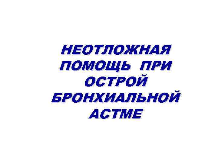 НЕОТЛОЖНАЯ ПОМОЩЬ ПРИ ОСТРОЙ БРОНХИАЛЬНОЙ АСТМЕ 