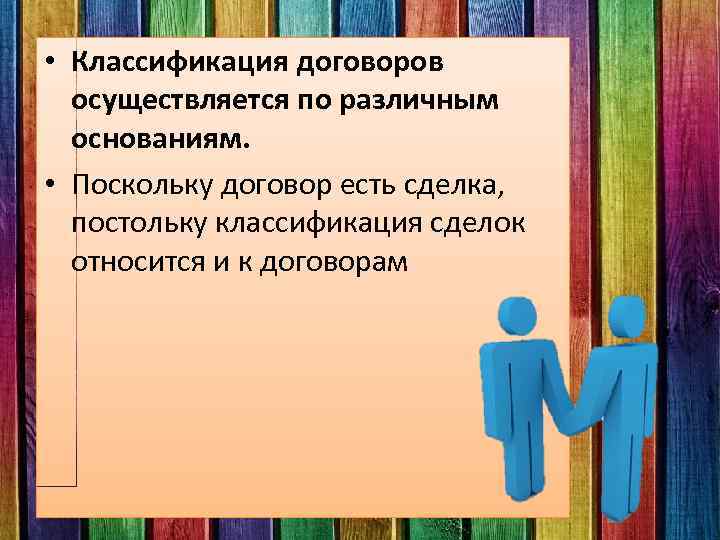  • Классификация договоров осуществляется по различным основаниям. • Поскольку договор есть сделка, постольку
