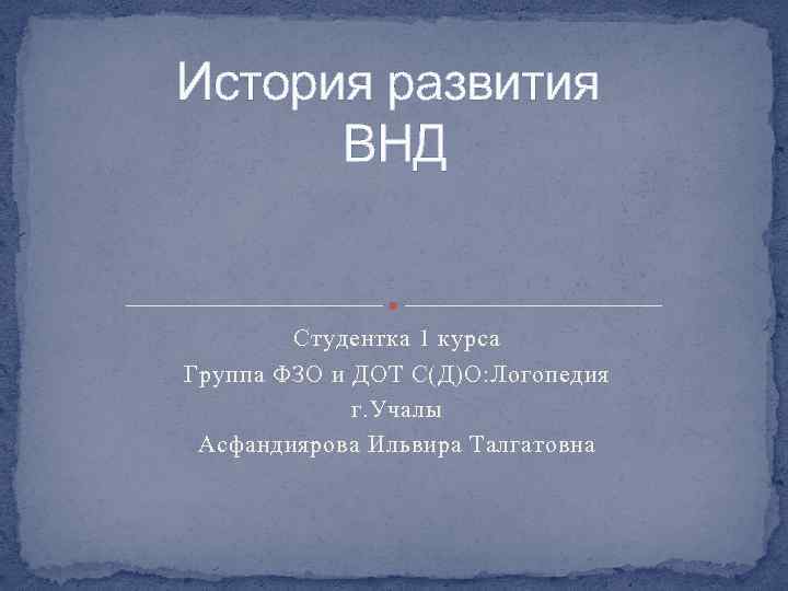История развития ВНД Студентка 1 курса Группа ФЗО и ДОТ С(Д)О: Логопедия г. Учалы