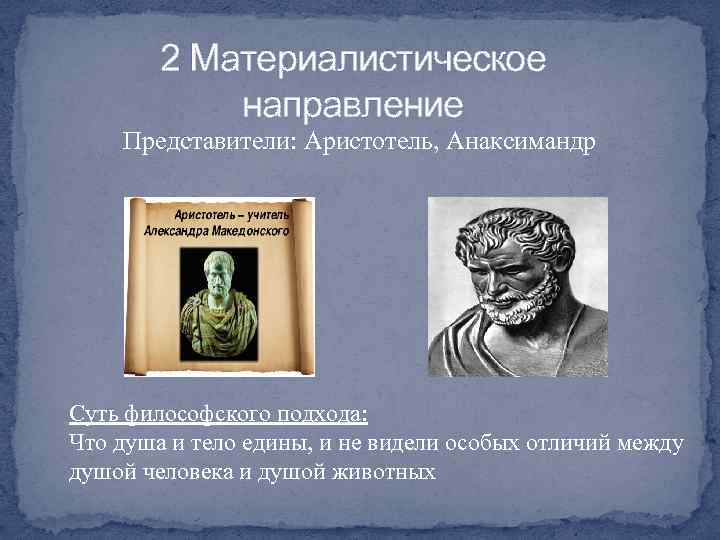 2 Материалистическое направление Представители: Аристотель, Анаксимандр Суть философского подхода: Что душа и тело едины,