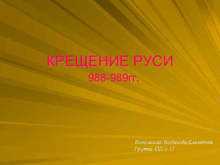 КРЕЩЕНИЕ РУСИ 988 -989 гг. Выполнила: Богданова Елизавета Группа: OД-1 -17 