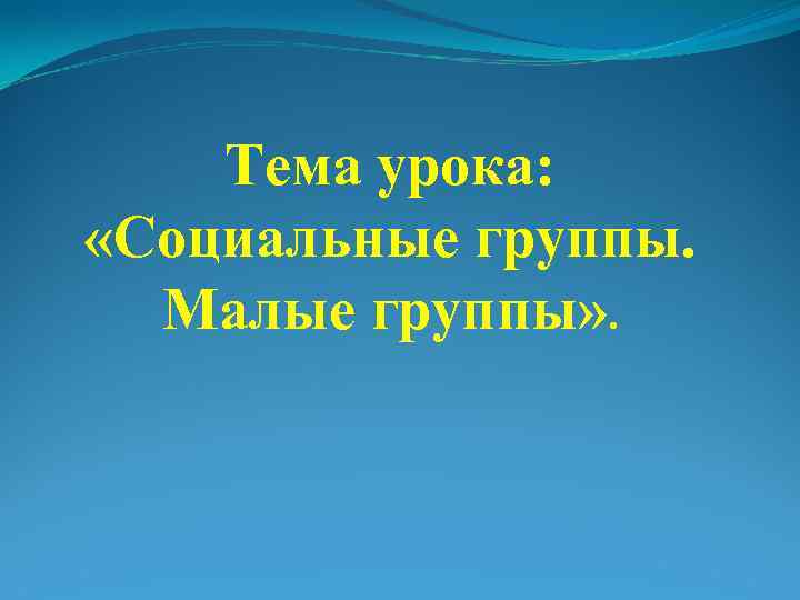 Тема урока: «Социальные группы. Малые группы» . 