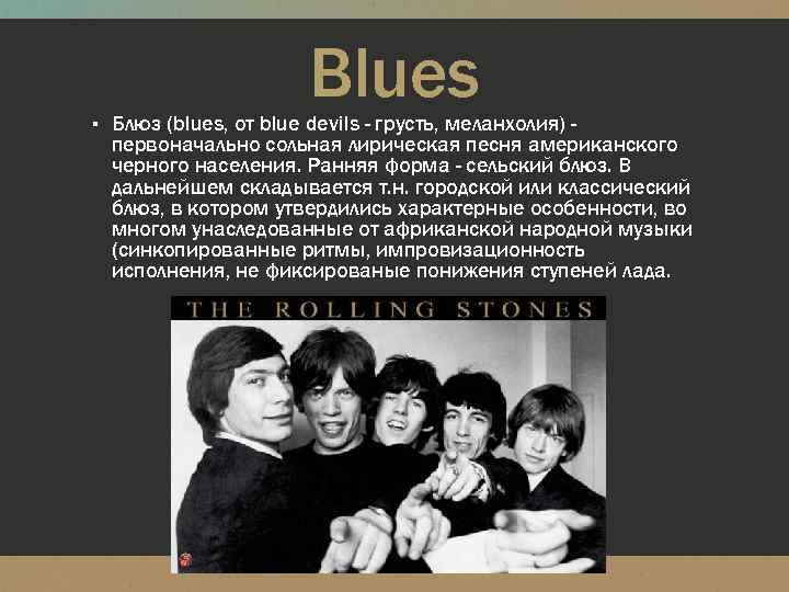 Blues ▪ Блюз (blues, от blue devils - грусть, меланхолия) - первоначально сольная лирическая