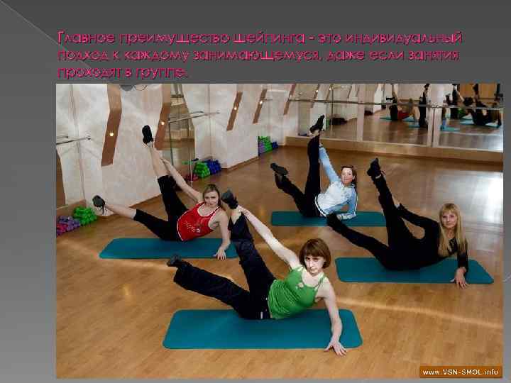 Главное преимущество шейпинга это индивидуальный подход к каждому занимающемуся, даже если занятия проходят в