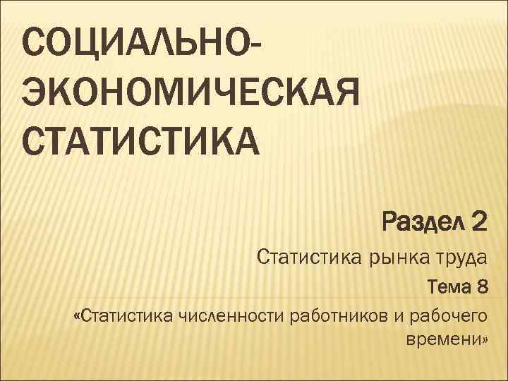 СОЦИАЛЬНОЭКОНОМИЧЕСКАЯ СТАТИСТИКА Раздел 2 Статистика рынка труда Тема 8 «Статистика численности работников и рабочего