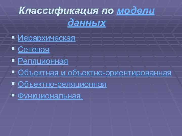 Классификация по модели данных § Иерархическая § Сетевая § Реляционная § Объектная и объектно-ориентированная