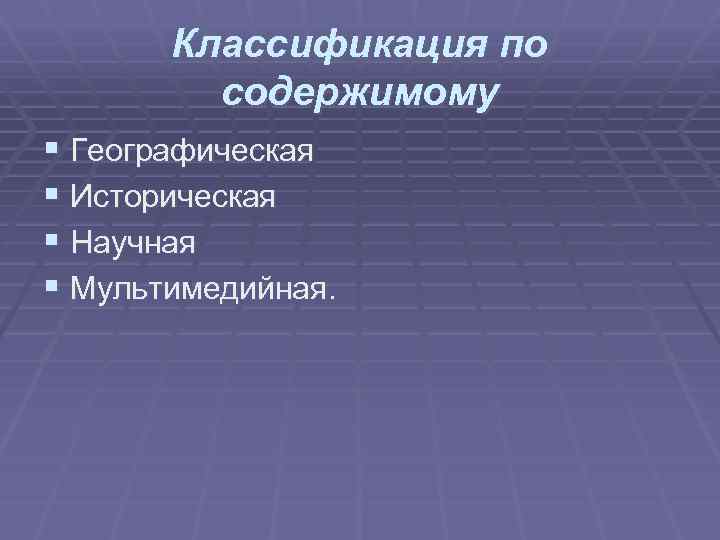 Классификация по содержимому § Географическая § Историческая § Научная § Мультимедийная. 