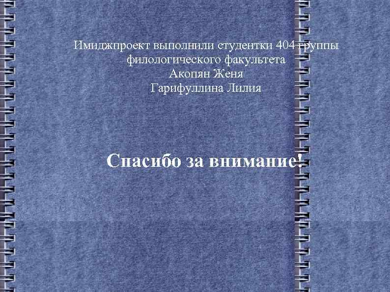 Имиджпроект выполнили студентки 404 группы филологического факультета Акопян Женя Гарифуллина Лилия Спасибо за внимание!