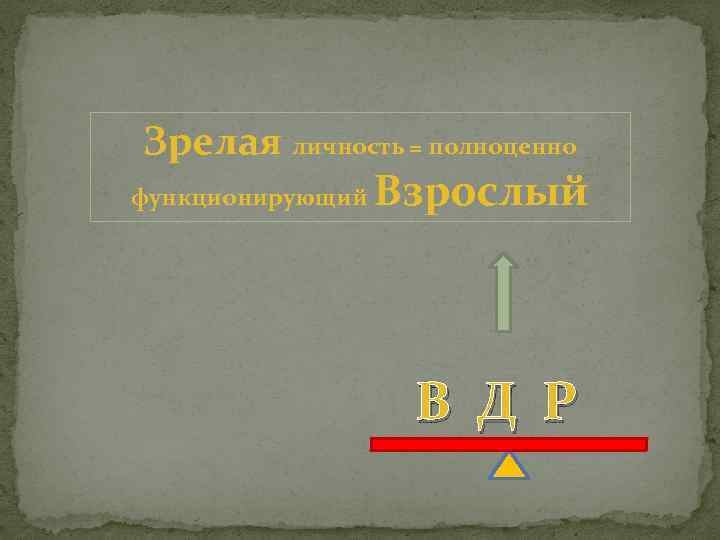 Зрелая личность = полноценно функционирующий Взрослый В Д Р 