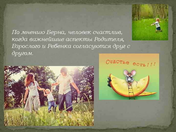 По мнению Берна, человек счастлив, когда важнейшие аспекты Родителя, Взрослого и Ребенка согласуются друг