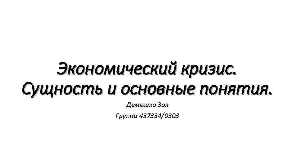 Экономический кризис. Сущность и основные понятия. Демешко Зоя Группа 437334/0303 