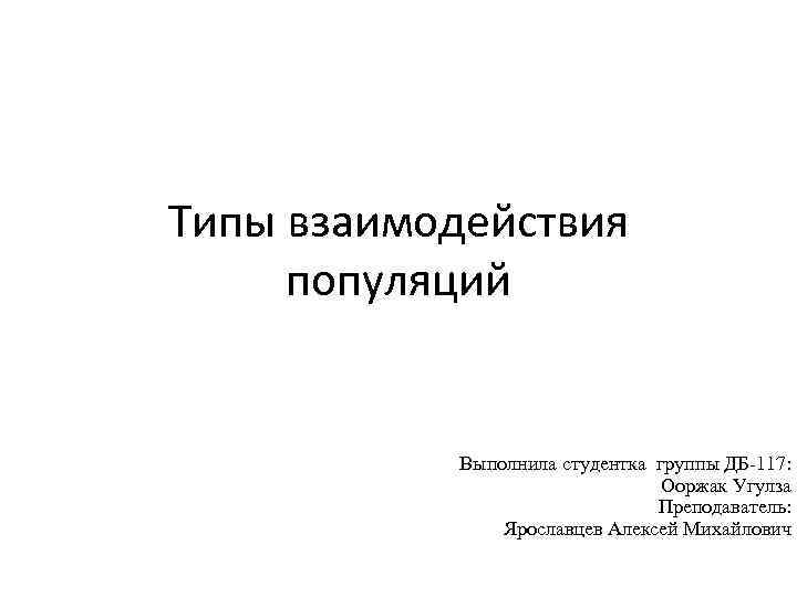 Типы взаимодействия популяций Выполнила студентка группы ДБ-117: Ооржак Угулза Преподаватель: Ярославцев Алексей Михайлович 