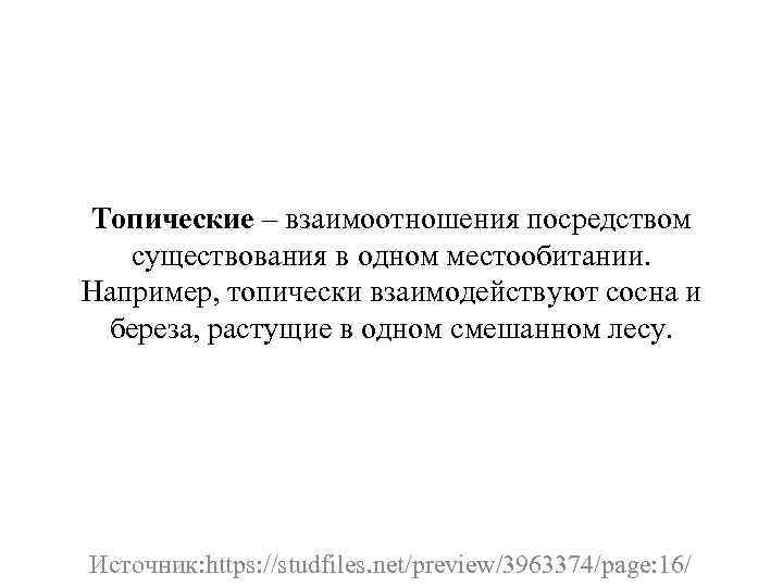 Топические – взаимоотношения посредством существования в одном местообитании. Например, топически взаимодействуют сосна и береза,