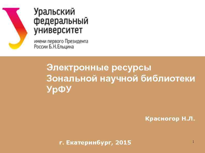 Электронные ресурсы Зональной научной библиотеки Ур. ФУ Красногор Н. Л. г. Екатеринбург, 2015 1