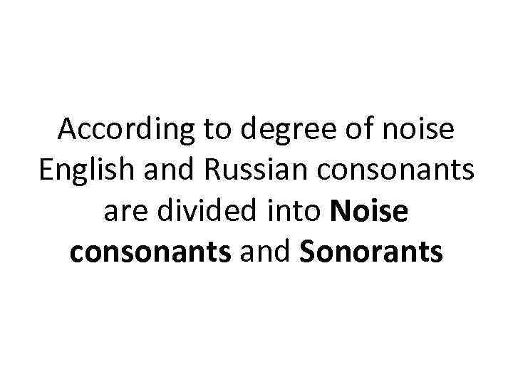 According to degree of noise English and Russian consonants are divided into Noise consonants