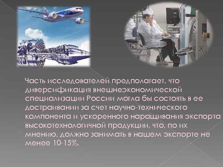 Часть исследователей предполагает, что диверсификация внешнеэкономической специализации России могла бы состоять в ее достраивании