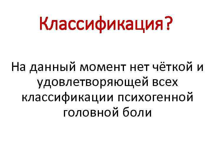 Классификация? На данный момент нет чёткой и удовлетворяющей всех классификации психогенной головной боли 