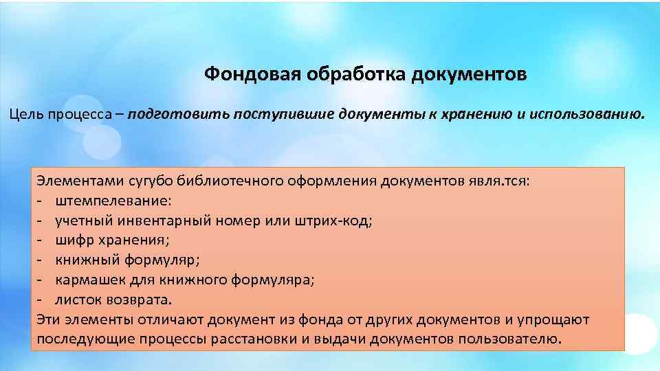 Фондовая обработка документов Цель процесса – подготовить поступившие документы к хранению и использованию. Элементами