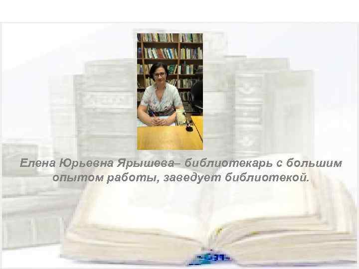 Елена Юрьевна Ярышева– библиотекарь с большим опытом работы, заведует библиотекой. 