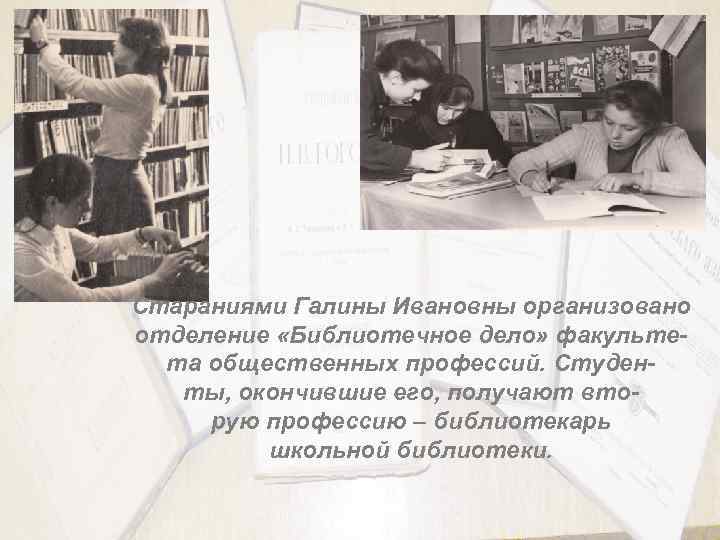 Стараниями Галины Ивановны организовано отделение «Библиотечное дело» факультета общественных профессий. Студенты, окончившие его, получают