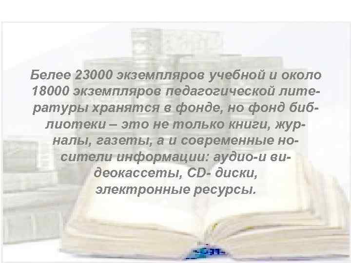 Белее 23000 экземпляров учебной и около 18000 экземпляров педагогической литературы хранятся в фонде, но