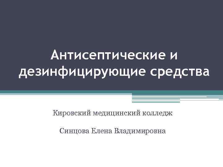 Антисептические и дезинфицирующие средства Кировский медицинский колледж Синцова Елена Владимировна 