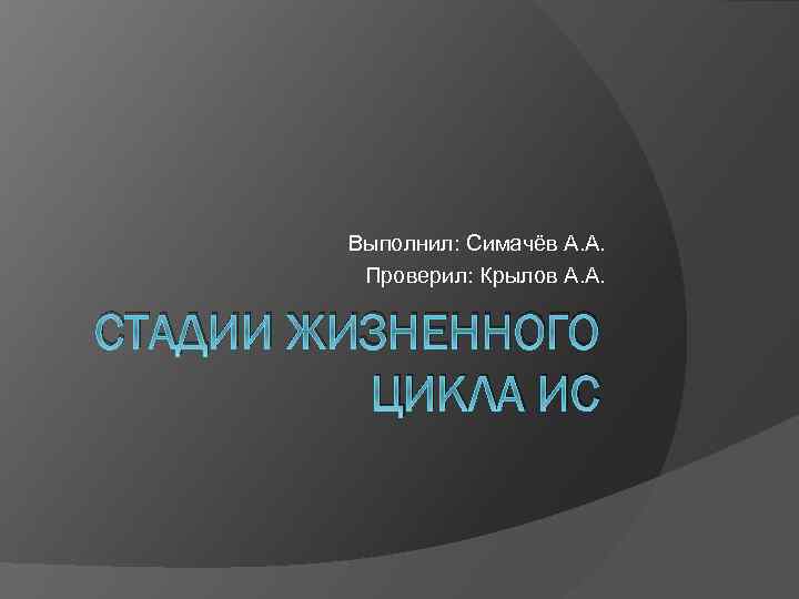 Выполнил: Симачёв А. А. Проверил: Крылов А. А. СТАДИИ ЖИЗНЕННОГО ЦИКЛА ИС 